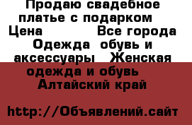 Продаю свадебное платье с подарком! › Цена ­ 7 000 - Все города Одежда, обувь и аксессуары » Женская одежда и обувь   . Алтайский край